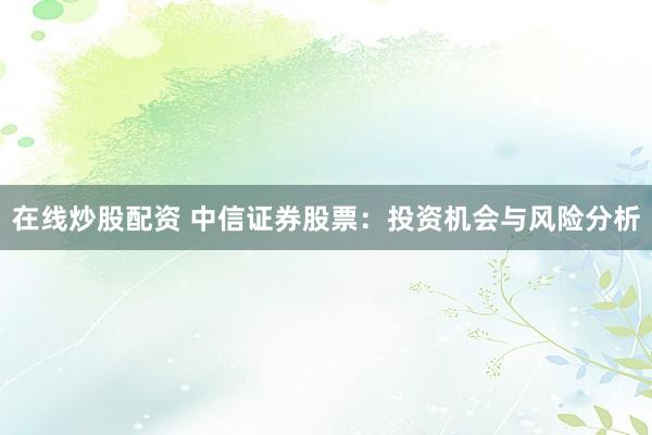 在线炒股配资 中信证券股票：投资机会与风险分析