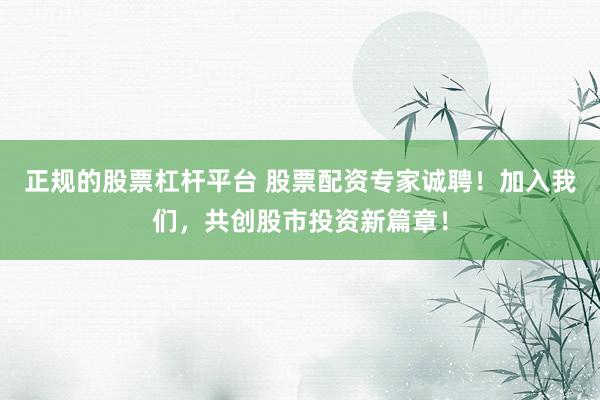 正规的股票杠杆平台 股票配资专家诚聘！加入我们，共创股市投资新篇章！