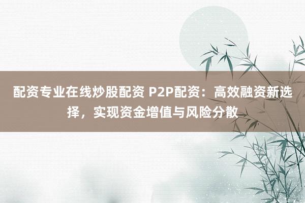 配资专业在线炒股配资 P2P配资：高效融资新选择，实现资金增值与风险分散