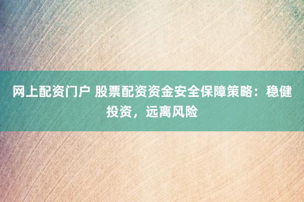 网上配资门户 股票配资资金安全保障策略：稳健投资，远离风险