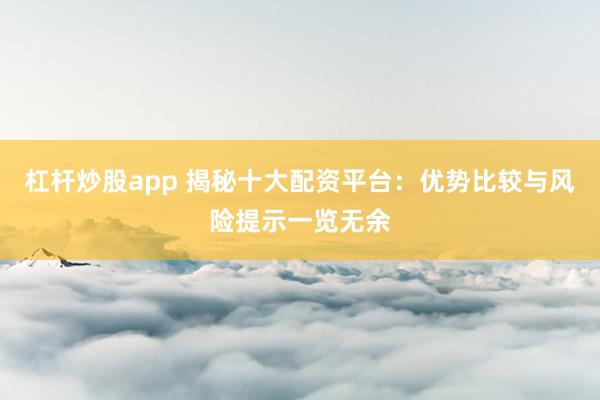 杠杆炒股app 揭秘十大配资平台：优势比较与风险提示一览无余