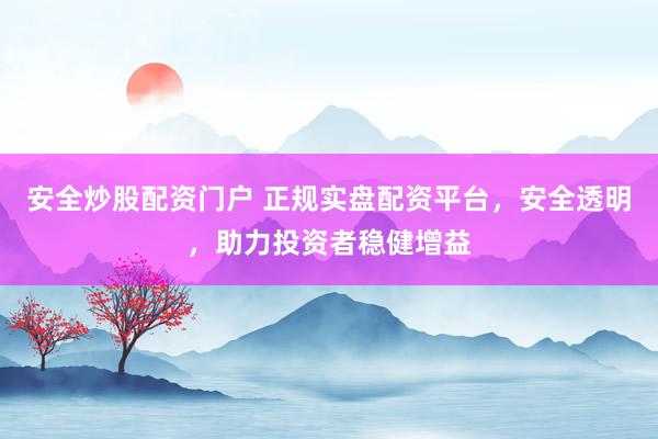 安全炒股配资门户 正规实盘配资平台，安全透明，助力投资者稳健增益