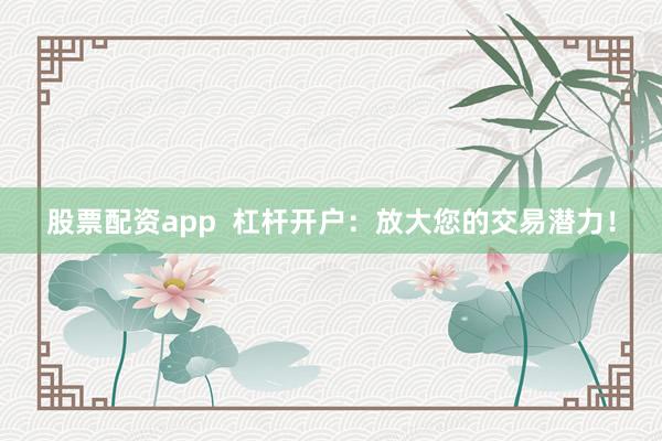 股票配资app  杠杆开户：放大您的交易潜力！