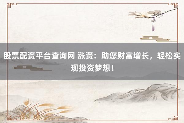 股票配资平台查询网 涨资：助您财富增长，轻松实现投资梦想！
