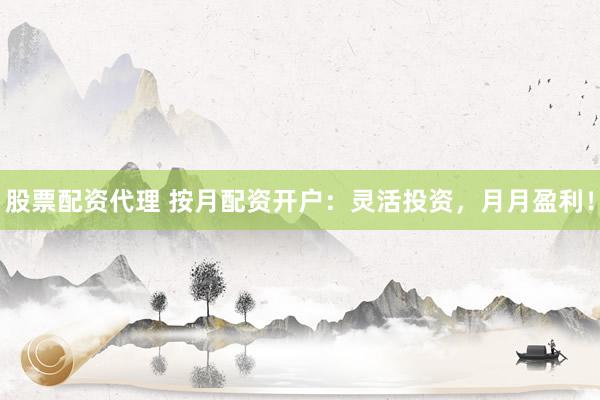 股票配资代理 按月配资开户：灵活投资，月月盈利！