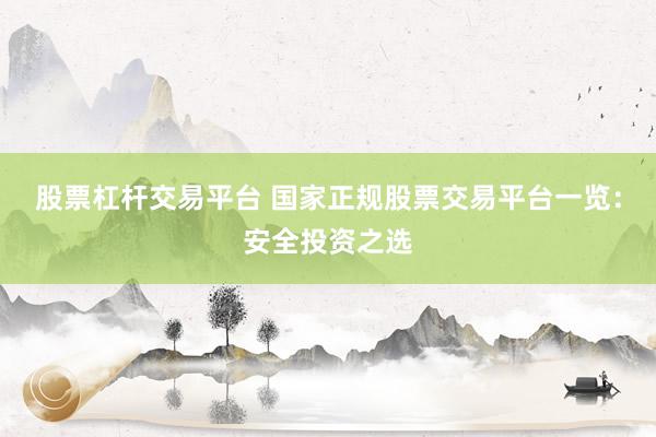股票杠杆交易平台 国家正规股票交易平台一览：安全投资之选