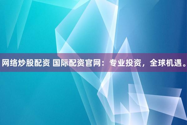 网络炒股配资 国际配资官网：专业投资，全球机遇。