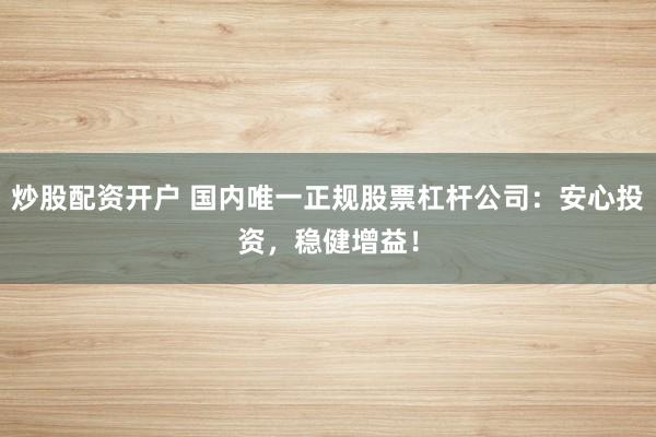 炒股配资开户 国内唯一正规股票杠杆公司：安心投资，稳健增益！