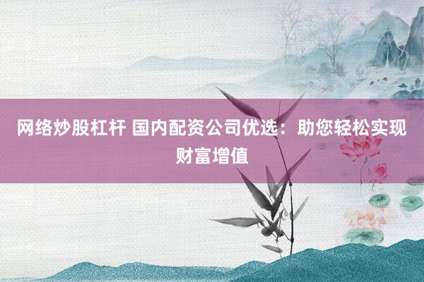 网络炒股杠杆 国内配资公司优选：助您轻松实现财富增值