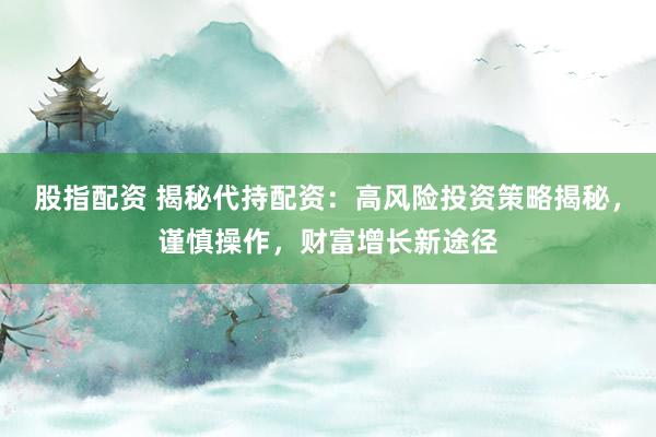 股指配资 揭秘代持配资：高风险投资策略揭秘，谨慎操作，财富增长新途径