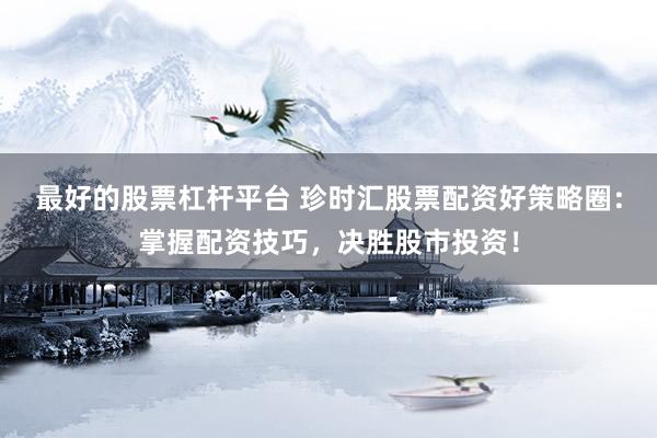 最好的股票杠杆平台 珍时汇股票配资好策略圈：掌握配资技巧，决胜股市投资！