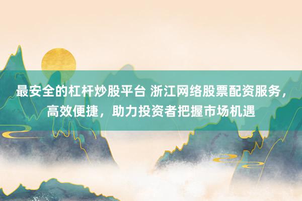 最安全的杠杆炒股平台 浙江网络股票配资服务，高效便捷，助力投资者把握市场机遇
