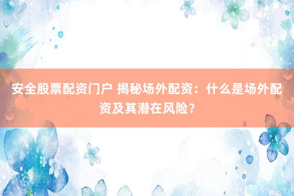 安全股票配资门户 揭秘场外配资：什么是场外配资及其潜在风险？