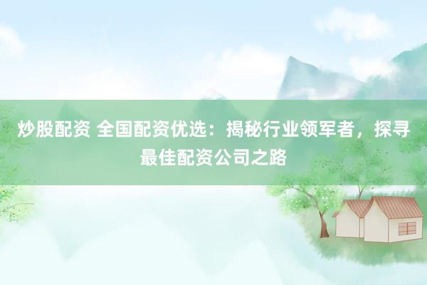 炒股配资 全国配资优选：揭秘行业领军者，探寻最佳配资公司之路