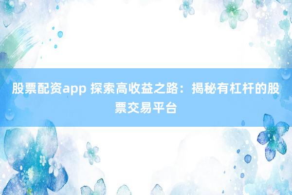 股票配资app 探索高收益之路：揭秘有杠杆的股票交易平台