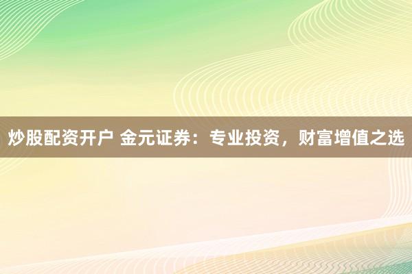 炒股配资开户 金元证券：专业投资，财富增值之选