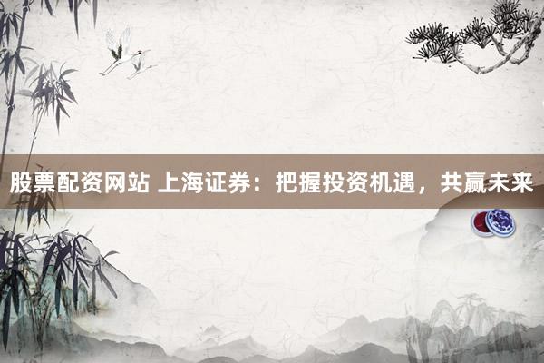 股票配资网站 上海证券：把握投资机遇，共赢未来