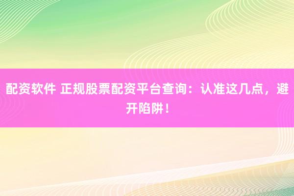 配资软件 正规股票配资平台查询：认准这几点，避开陷阱！