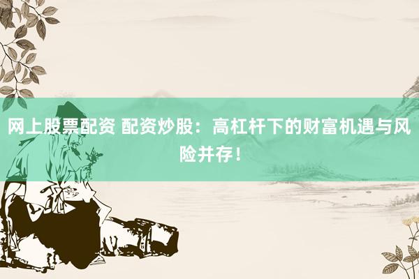 网上股票配资 配资炒股：高杠杆下的财富机遇与风险并存！