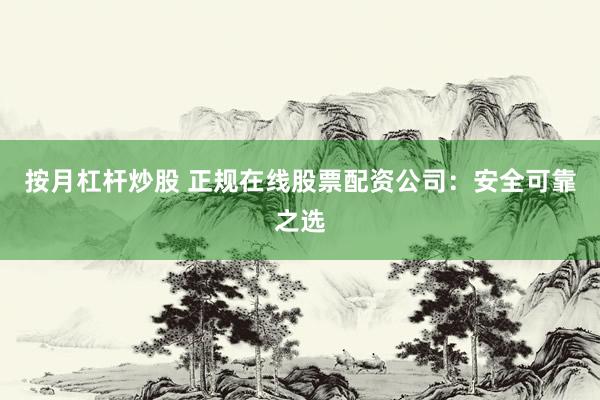 按月杠杆炒股 正规在线股票配资公司：安全可靠之选