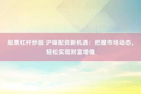 股票杠杆炒股 沪镍配资新机遇：把握市场动态，轻松实现财富增值