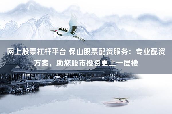 网上股票杠杆平台 保山股票配资服务：专业配资方案，助您股市投资更上一层楼