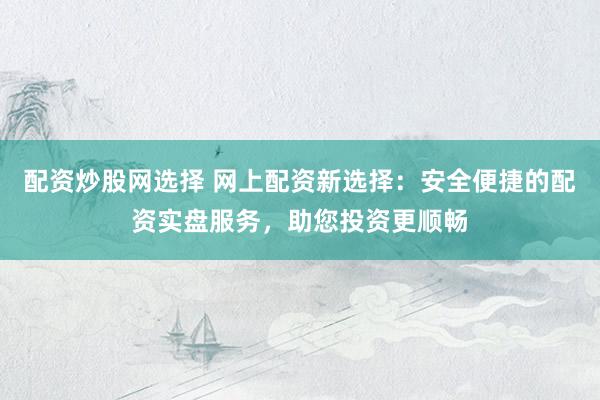 配资炒股网选择 网上配资新选择：安全便捷的配资实盘服务，助您投资更顺畅