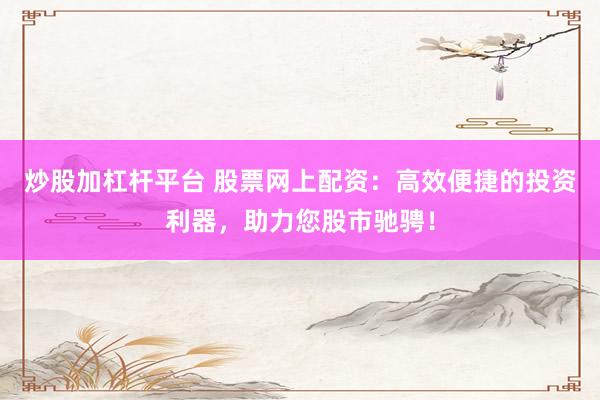 炒股加杠杆平台 股票网上配资：高效便捷的投资利器，助力您股市驰骋！