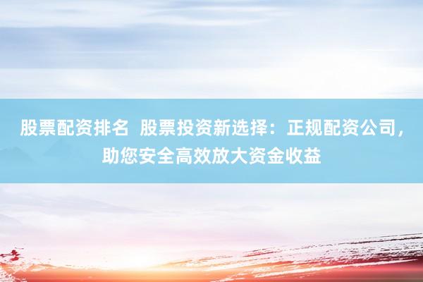 股票配资排名  股票投资新选择：正规配资公司，助您安全高效放大资金收益