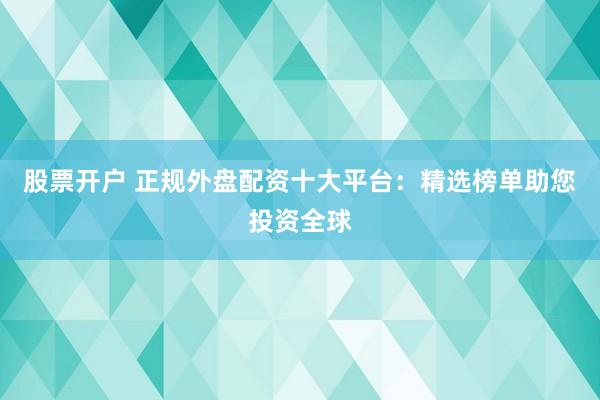 股票开户 正规外盘配资十大平台：精选榜单助您投资全球