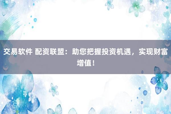 交易软件 配资联盟：助您把握投资机遇，实现财富增值！