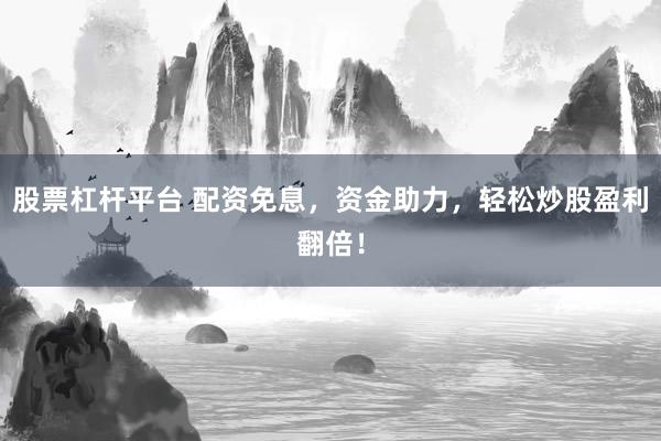 股票杠杆平台 配资免息，资金助力，轻松炒股盈利翻倍！
