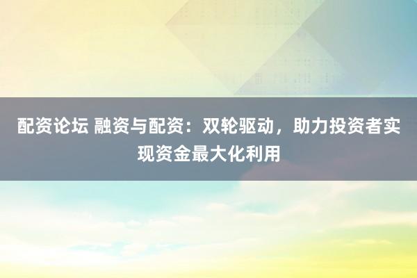 配资论坛 融资与配资：双轮驱动，助力投资者实现资金最大化利用