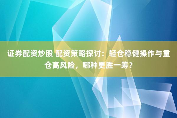 证券配资炒股 配资策略探讨：轻仓稳健操作与重仓高风险，哪种更胜一筹？
