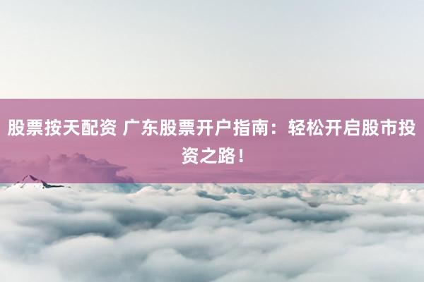 股票按天配资 广东股票开户指南：轻松开启股市投资之路！