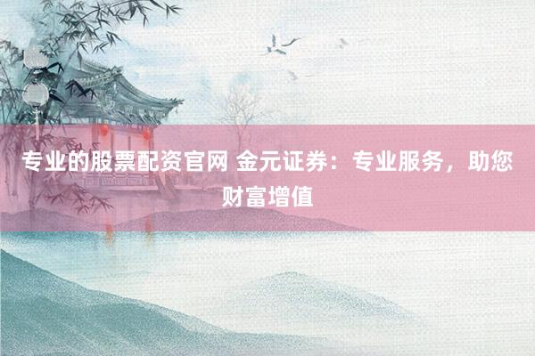 专业的股票配资官网 金元证券：专业服务，助您财富增值