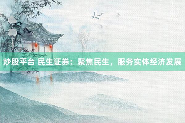 炒股平台 民生证券：聚焦民生，服务实体经济发展