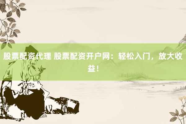 股票配资代理 股票配资开户网：轻松入门，放大收益！
