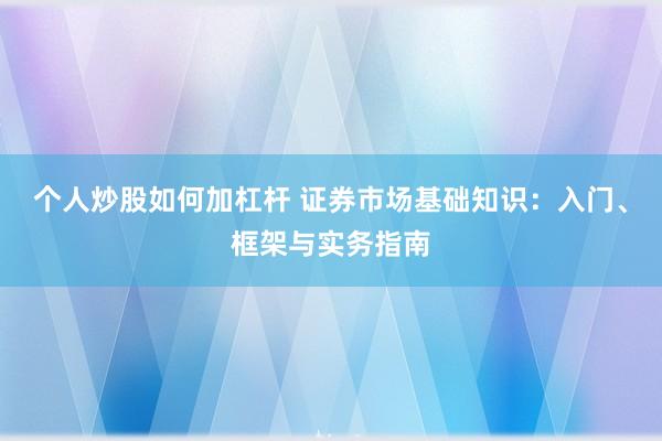 个人炒股如何加杠杆 证券市场基础知识：入门、框架与实务指南