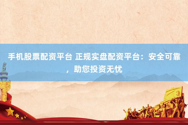 手机股票配资平台 正规实盘配资平台：安全可靠，助您投资无忧