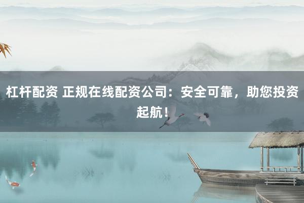 杠杆配资 正规在线配资公司：安全可靠，助您投资起航！