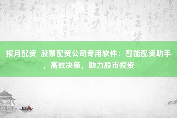 按月配资  股票配资公司专用软件：智能配资助手，高效决策，助力股市投资
