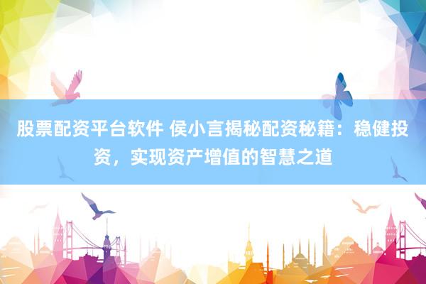 股票配资平台软件 侯小言揭秘配资秘籍：稳健投资，实现资产增值的智慧之道