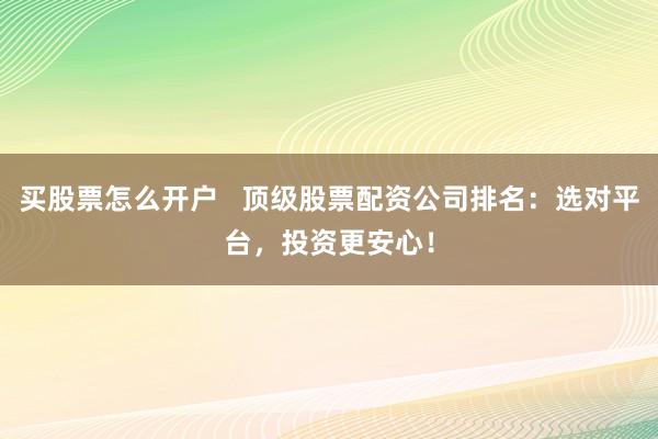 买股票怎么开户   顶级股票配资公司排名：选对平台，投资更安心！
