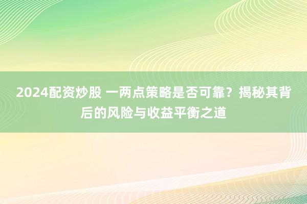 2024配资炒股 一两点策略是否可靠？揭秘其背后的风险与收益平衡之道