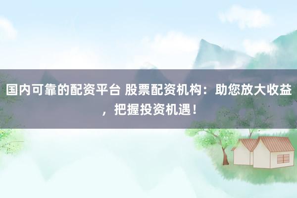 国内可靠的配资平台 股票配资机构：助您放大收益，把握投资机遇！