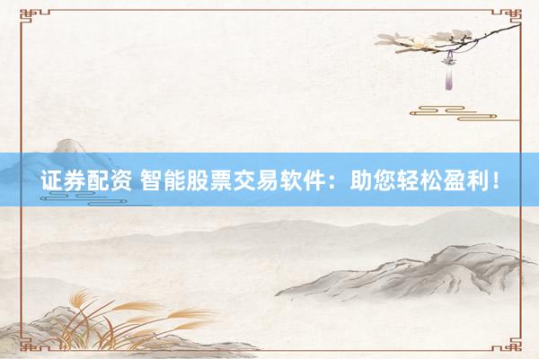 证券配资 智能股票交易软件：助您轻松盈利！