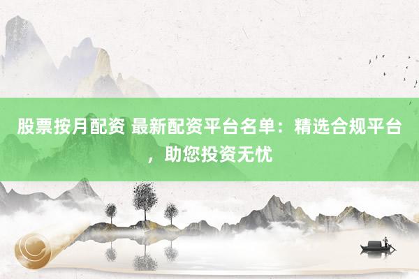 股票按月配资 最新配资平台名单：精选合规平台，助您投资无忧