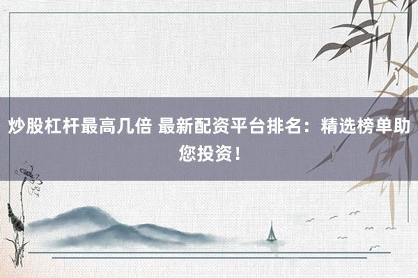 炒股杠杆最高几倍 最新配资平台排名：精选榜单助您投资！
