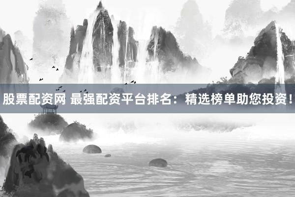 股票配资网 最强配资平台排名：精选榜单助您投资！